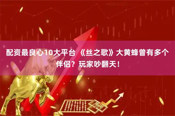 配资最良心10大平台 《丝之歌》大黄蜂曾有多个伴侣？玩家吵翻天！