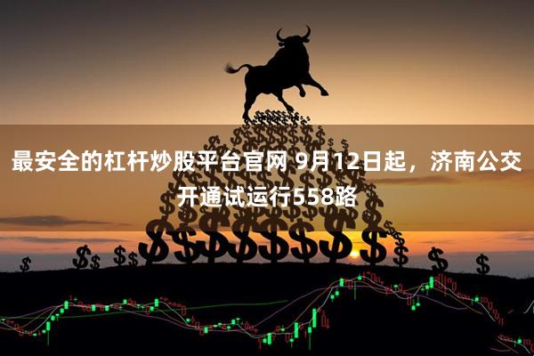 最安全的杠杆炒股平台官网 9月12日起，济南公交开通试运行558路