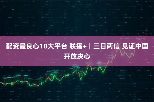 配资最良心10大平台 联播+｜三日两信 见证中国开放决心
