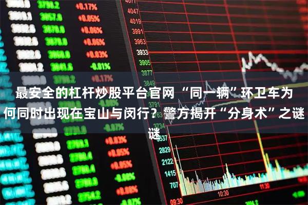 最安全的杠杆炒股平台官网 “同一辆”环卫车为何同时出现在宝山与闵行？警方揭开“分身术”之谜