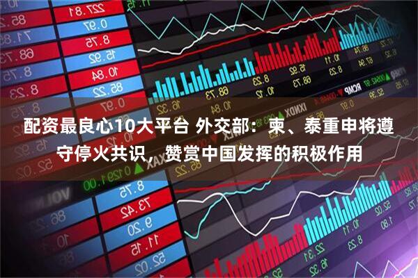 配资最良心10大平台 外交部：柬、泰重申将遵守停火共识，赞赏中国发挥的积极作用