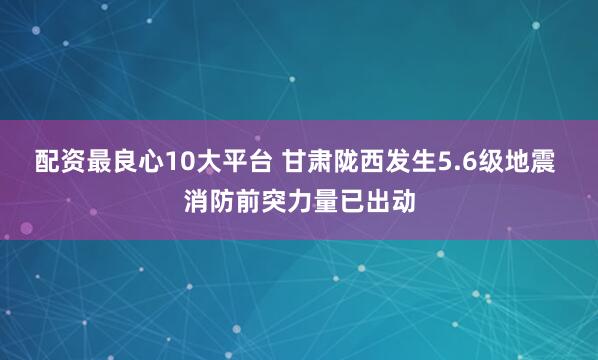 配资最良心10大平台 甘肃陇西发生5.6级地震 消防前突力量已出动