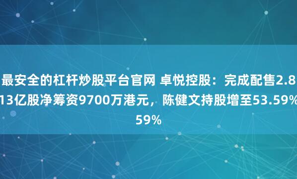 最安全的杠杆炒股平台官网 卓悦控股:完成配售2.813亿股净筹资9700万港元,陈健文持股增至53.59%
