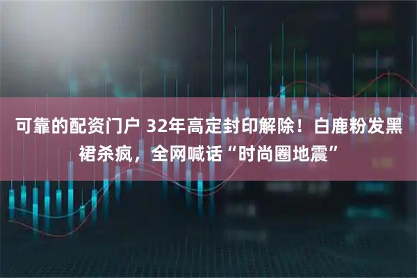 可靠的配资门户 32年高定封印解除！白鹿粉发黑裙杀疯，全网喊话“时尚圈地震”