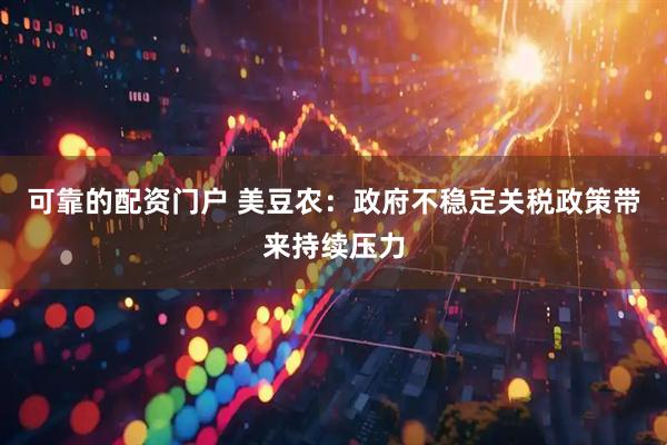 可靠的配资门户 美豆农:政府不稳定关税政策带来持续压力