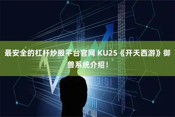 最安全的杠杆炒股平台官网 KU25《开天西游》御兽系统介绍!