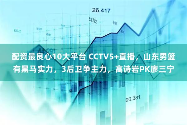 配资最良心10大平台 CCTV5+直播，山东男篮有黑马实力，3后卫争主力，高诗岩PK廖三宁