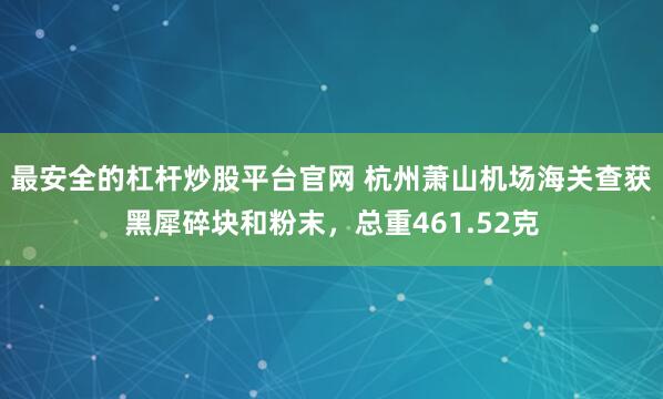 最安全的杠杆炒股平台官网 杭州萧山机场海关查获黑犀碎块和粉末，总重461.52克