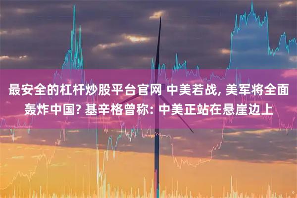 最安全的杠杆炒股平台官网 中美若战, 美军将全面轰炸中国? 基辛格曾称: 中美正站在悬崖边上