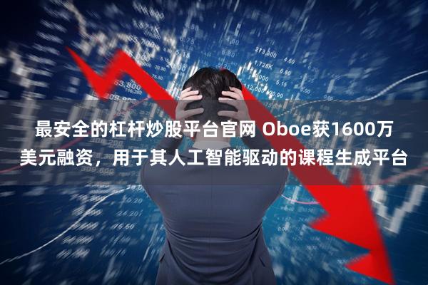 最安全的杠杆炒股平台官网 Oboe获1600万美元融资，用于其人工智能驱动的课程生成平台