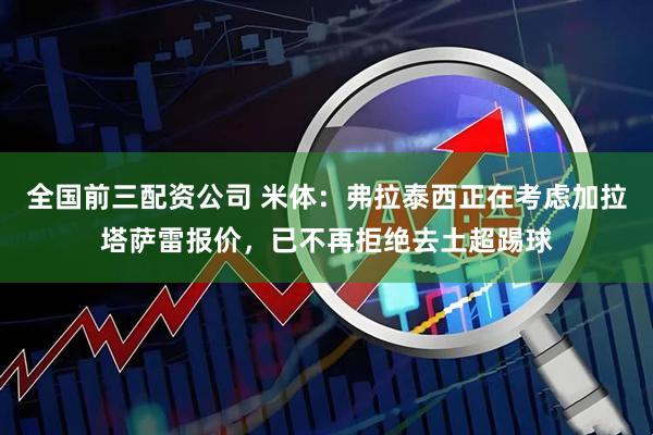 全国前三配资公司 米体：弗拉泰西正在考虑加拉塔萨雷报价，已不再拒绝去土超踢球