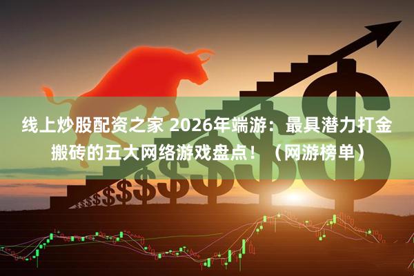 线上炒股配资之家 2026年端游：最具潜力打金搬砖的五大网络游戏盘点！（网游榜单）