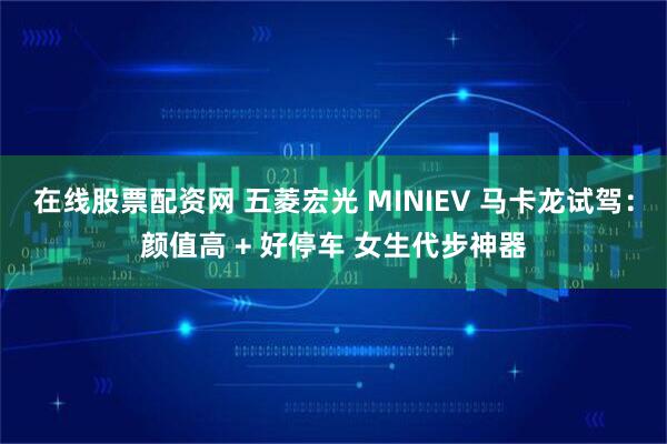 在线股票配资网 五菱宏光 MINIEV 马卡龙试驾：颜值高 + 好停车 女生代步神器