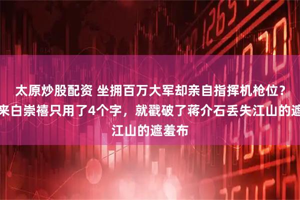 太原炒股配资 坐拥百万大军却亲自指挥机枪位？周恩来白崇禧只用了4个字，就戳破了蒋介石丢失江山的遮羞布