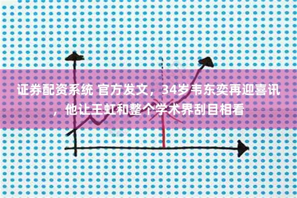 证券配资系统 官方发文，34岁韦东奕再迎喜讯，他让王虹和整个学术界刮目相看