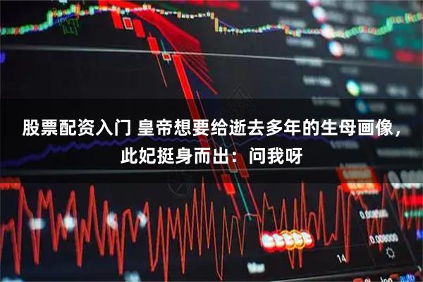股票配资入门 皇帝想要给逝去多年的生母画像，此妃挺身而出：问我呀