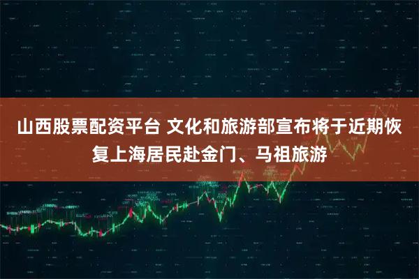 山西股票配资平台 文化和旅游部宣布将于近期恢复上海居民赴金门、马祖旅游