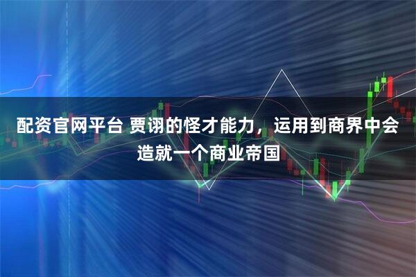 配资官网平台 贾诩的怪才能力，运用到商界中会造就一个商业帝国