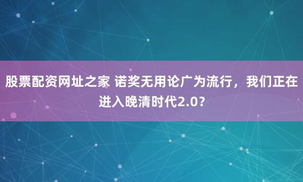 股票配资网址之家 诺奖无用论广为流行，我们正在进入晚清时代2.0？
