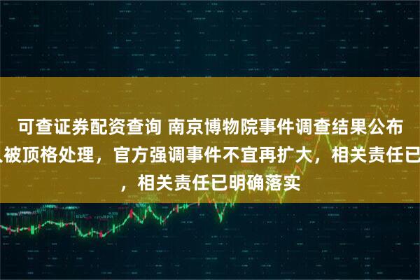 可查证券配资查询 南京博物院事件调查结果公布，20多人被顶格处理，官方强调事件不宜再扩大，相关责任已明确落实