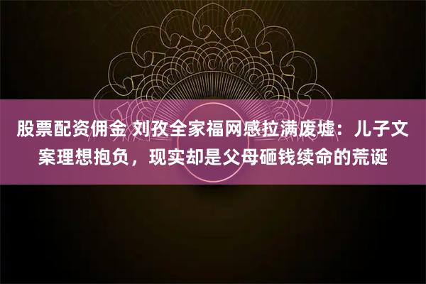 股票配资佣金 刘孜全家福网感拉满废墟:儿子文案理想抱负,现实却是父母砸钱续命的荒诞