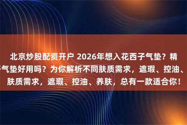 北京炒股配资开户 2026年想入花西子气垫？精选6款口碑之选，花西子气垫好用吗？为你解析不同肤质需求，遮瑕、控油、养肤，总有一款适合你！