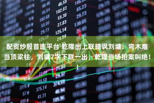 配资炒股首选平台 乾隆出上联暗讽刘墉：弯木难当顶梁柱，刘墉7字下联一出，乾隆当场拍案叫绝！