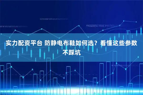 实力配资平台 防静电布鞋如何选？看懂这些参数不踩坑