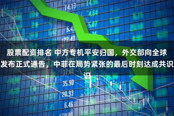 股票配资排名 中方专机平安归国，外交部向全球发布正式通告，中菲在局势紧张的最后时刻达成共识