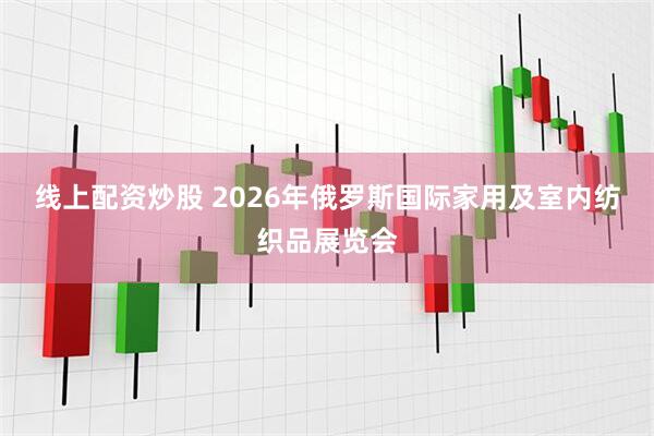 线上配资炒股 2026年俄罗斯国际家用及室内纺织品展览会