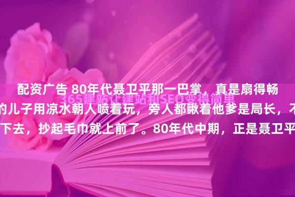 配资广告 80年代聂卫平那一巴掌,真是扇得畅快!大冷天里,袁伟民的儿子用凉水朝人喷着玩,旁人都瞅着他爹是局长,不敢出声。聂卫平看不下去,抄起毛巾就上前了。80年代中期,正是聂卫平在棋界声名鹊起之时。这两天翻老视频,看到聂卫平当年上节目的片段,又聊起那件陈年旧事。主持人问他是不是真打过领导儿子,老...