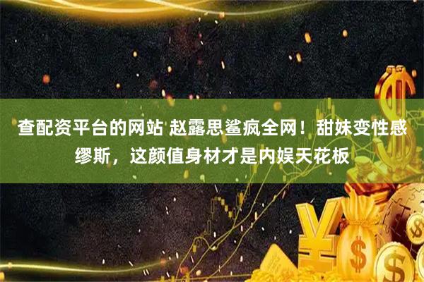 查配资平台的网站 赵露思鲨疯全网！甜妹变性感缪斯，这颜值身材才是内娱天花板
