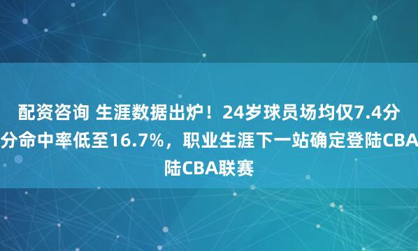 配资咨询 生涯数据出炉！24岁球员场均仅7.4分，三分命中率低至16.7%，职业生涯下一站确定登陆CBA联赛