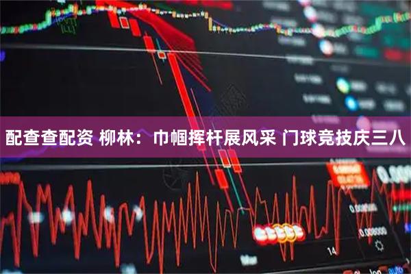 配查查配资 柳林：巾帼挥杆展风采 门球竞技庆三八
