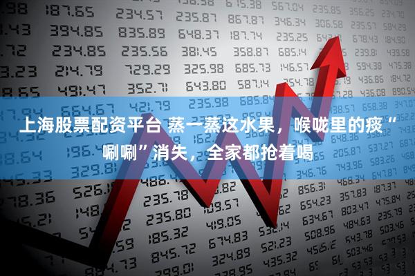 上海股票配资平台 蒸一蒸这水果，喉咙里的痰“唰唰”消失，全家都抢着喝