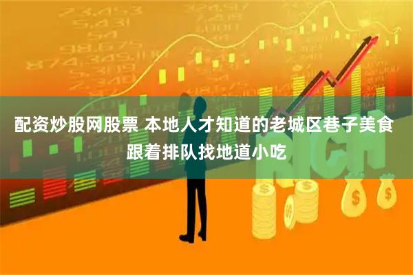 配资炒股网股票 本地人才知道的老城区巷子美食 跟着排队找地道小吃