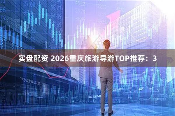 实盘配资 2026重庆旅游导游TOP推荐：3