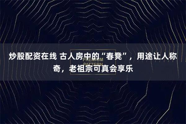 炒股配资在线 古人房中的“春凳”,用途让人称奇,老祖宗可真会享乐