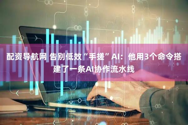 配资导航网 告别低效“手搓”AI：他用3个命令搭建了一条AI协作流水线