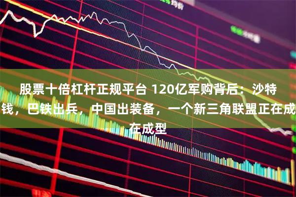 股票十倍杠杆正规平台 120亿军购背后：沙特出钱，巴铁出兵，中国出装备，一个新三角联盟正在成型