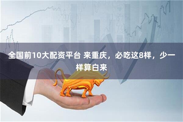 全国前10大配资平台 来重庆，必吃这8样，少一样算白来