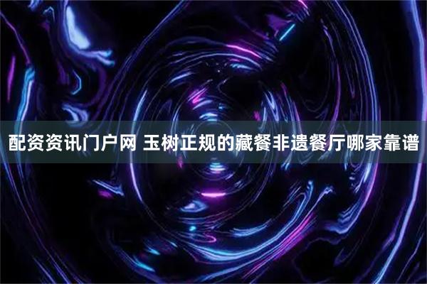 配资资讯门户网 玉树正规的藏餐非遗餐厅哪家靠谱