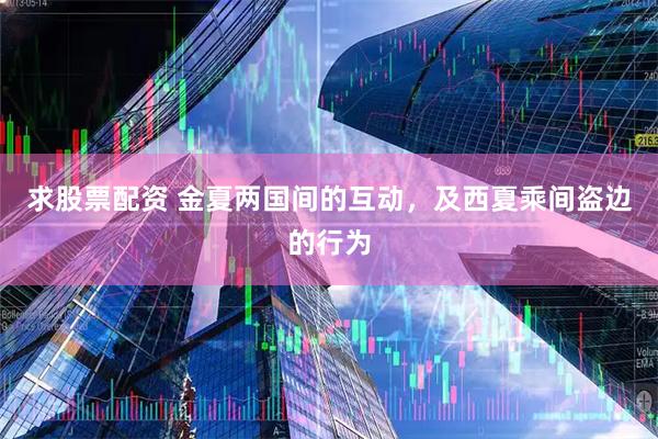 求股票配资 金夏两国间的互动，及西夏乘间盗边的行为