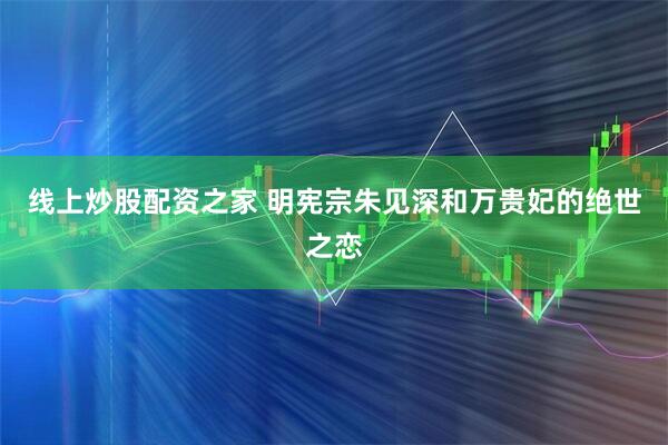 线上炒股配资之家 明宪宗朱见深和万贵妃的绝世之恋