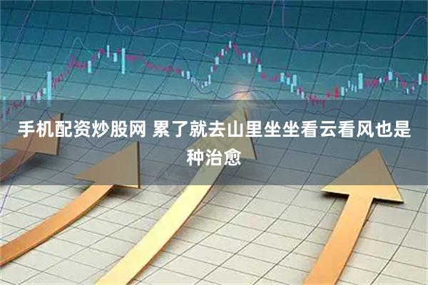手机配资炒股网 累了就去山里坐坐看云看风也是种治愈