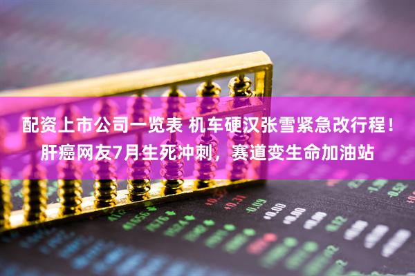 配资上市公司一览表 机车硬汉张雪紧急改行程！肝癌网友7月生死冲刺，赛道变生命加油站