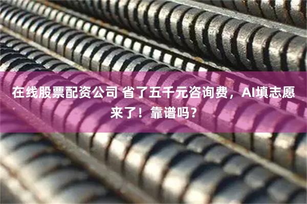 在线股票配资公司 省了五千元咨询费，AI填志愿来了！靠谱吗？