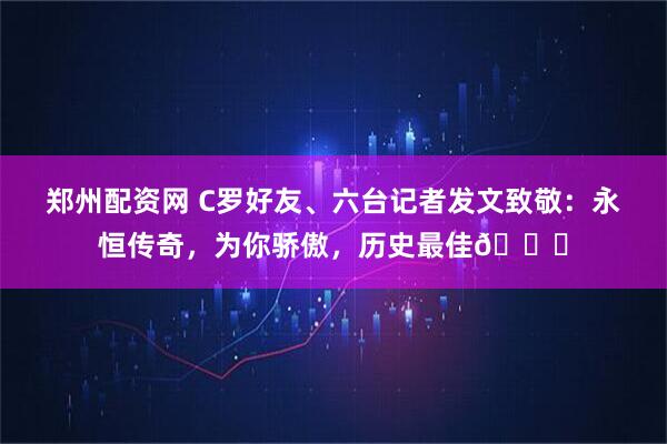 郑州配资网 C罗好友、六台记者发文致敬：永恒传奇，为你骄傲，历史最佳🐐
