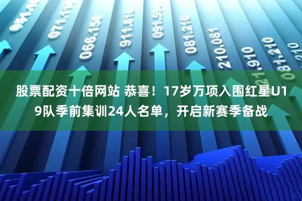 股票配资十倍网站 恭喜！17岁万项入围红星U19队季前集训24人名单，开启新赛季备战