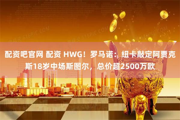配资吧官网 配资 HWG！罗马诺：纽卡敲定阿贾克斯18岁中场斯图尔，总价超2500万欧